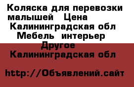 Коляска для перевозки малышей › Цена ­ 5 000 - Калининградская обл. Мебель, интерьер » Другое   . Калининградская обл.